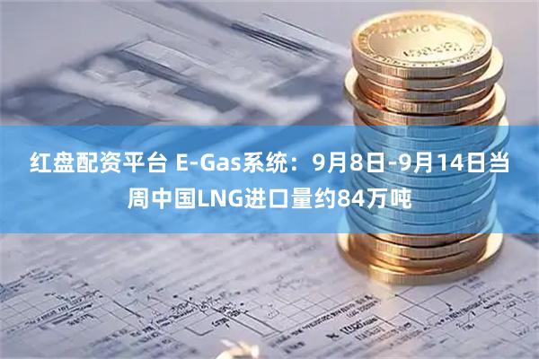 红盘配资平台 E-Gas系统：9月8日-9月14日当周中国LNG进口量约84万吨