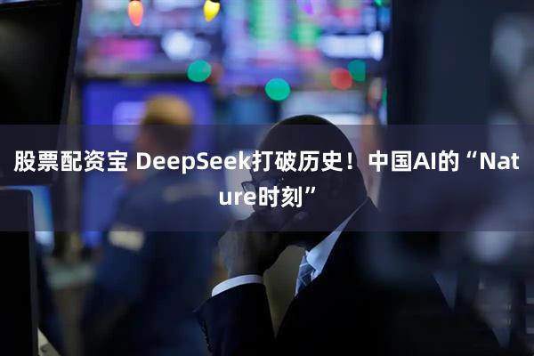 股票配资宝 DeepSeek打破历史！中国AI的“Nature时刻”