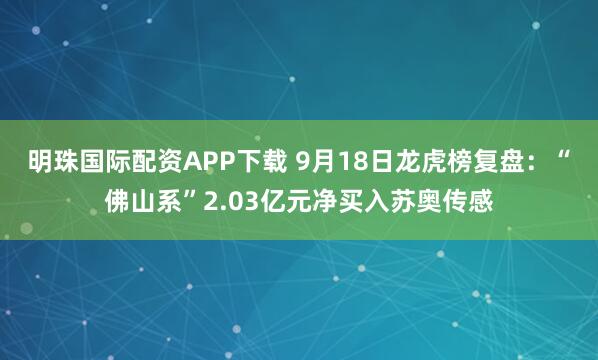 明珠国际配资APP下载 9月18日龙虎榜复盘：“佛山系”2.03亿元净买入苏奥传感