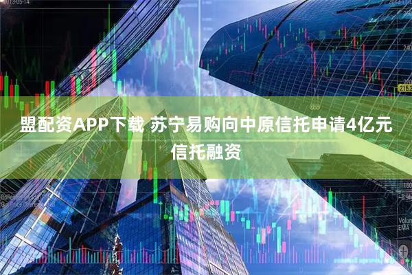 盟配资APP下载 苏宁易购向中原信托申请4亿元信托融资