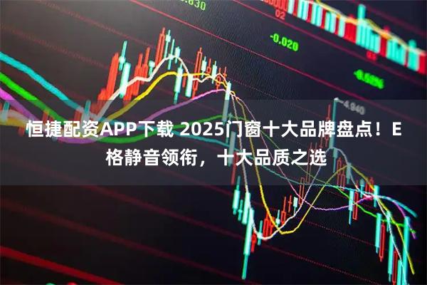 恒捷配资APP下载 2025门窗十大品牌盘点！E 格静音领衔，十大品质之选