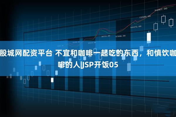 股城网配资平台 不宜和咖啡一起吃的东西，和慎饮咖啡的人|JSP开饭05
