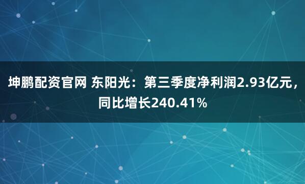 坤鹏配资官网 东阳光：第三季度净利润2.93亿元，同比增长240.41%