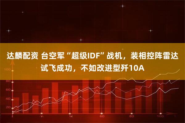 达麟配资 台空军“超级IDF”战机，装相控阵雷达试飞成功，不如改进型歼10A