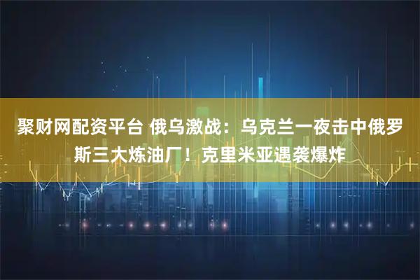 聚财网配资平台 俄乌激战：乌克兰一夜击中俄罗斯三大炼油厂！克里米亚遇袭爆炸