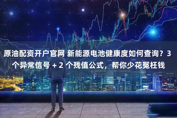 原油配资开户官网 新能源电池健康度如何查询？3 个异常信号 + 2 个残值公式，帮你少花冤枉钱