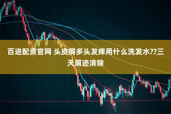 百进配资官网 头皮屑多头发痒用什么洗发水??三天屑迹清除