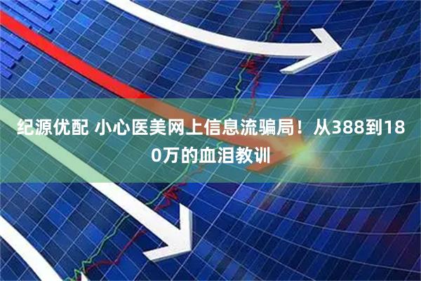 纪源优配 小心医美网上信息流骗局！从388到180万的血泪教训