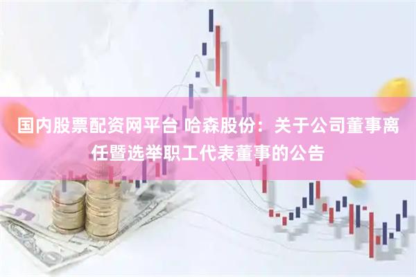 国内股票配资网平台 哈森股份：关于公司董事离任暨选举职工代表董事的公告