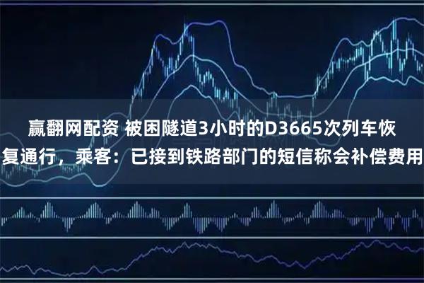 赢翻网配资 被困隧道3小时的D3665次列车恢复通行，乘客：已接到铁路部门的短信称会补偿费用