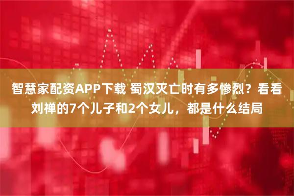 智慧家配资APP下载 蜀汉灭亡时有多惨烈？看看刘禅的7个儿子和2个女儿，都是什么结局