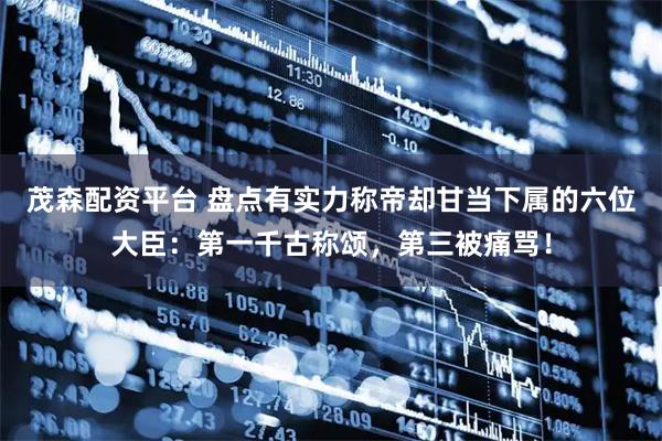 茂森配资平台 盘点有实力称帝却甘当下属的六位大臣：第一千古称颂，第三被痛骂！
