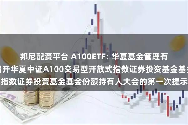 邦尼配资平台 A100ETF: 华夏基金管理有限公司关于以通讯方式召开华夏中证A100交易型开放式指数证券投资基金基金份额持有人大会的第一次提示性公告