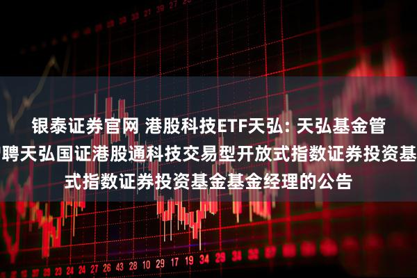 银泰证券官网 港股科技ETF天弘: 天弘基金管理有限公司关于增聘天弘国证港股通科技交易型开放式指数证券投资基金基金经理的公告