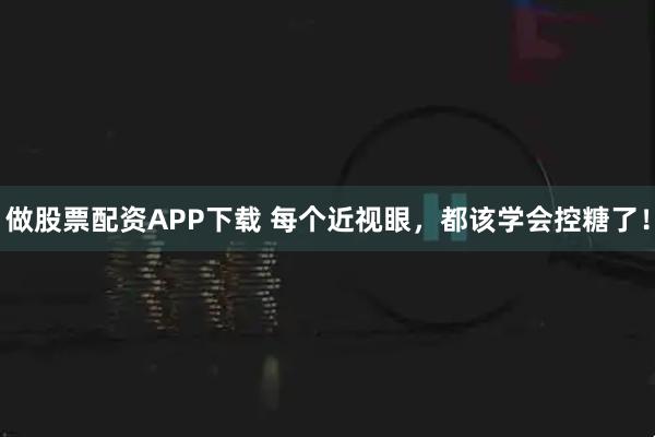 做股票配资APP下载 每个近视眼，都该学会控糖了！