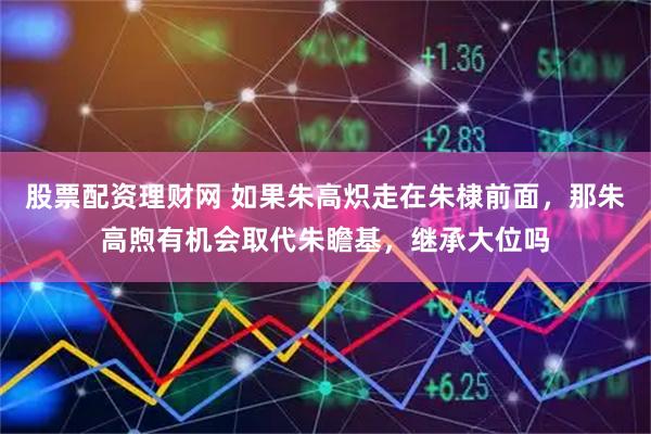 股票配资理财网 如果朱高炽走在朱棣前面，那朱高煦有机会取代朱瞻基，继承大位吗