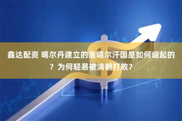 鑫达配资 噶尔丹建立的准噶尔汗国是如何崛起的？为何轻易被清朝打败？