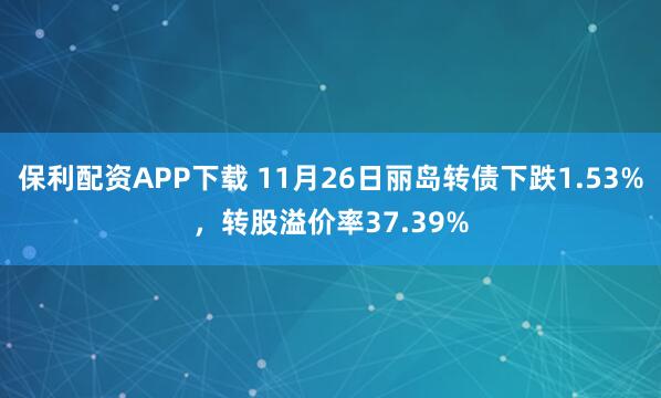 保利配资APP下载 11月26日丽岛转债下跌1.53%，转股溢价率37.39%
