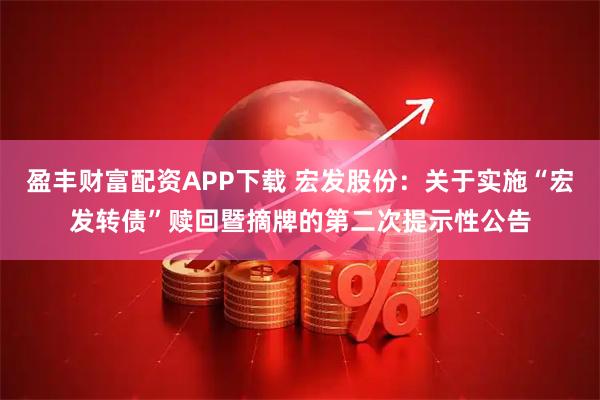 盈丰财富配资APP下载 宏发股份：关于实施“宏发转债”赎回暨摘牌的第二次提示性公告