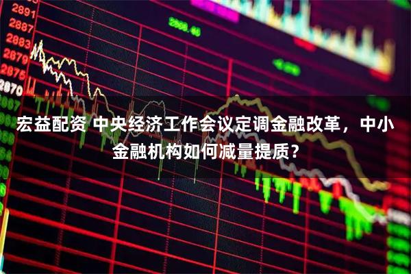 宏益配资 中央经济工作会议定调金融改革，中小金融机构如何减量提质？
