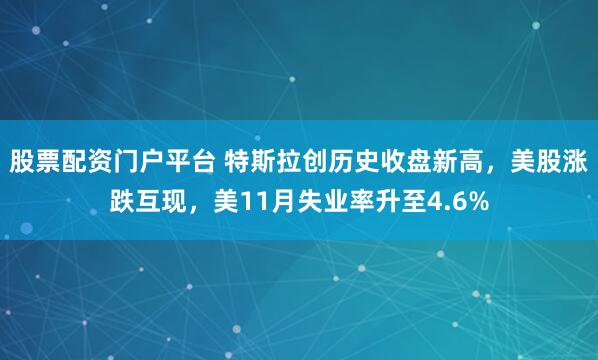 股票配资门户平台 特斯拉创历史收盘新高，美股涨跌互现，美11月失业率升至4.6%