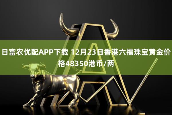 日富农优配APP下载 12月23日香港六福珠宝黄金价格48350港币/两
