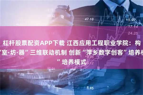 杠杆股票配资APP下载 江西应用工程职业学院：构建“室·坊·器”三维联动机制 创新“萍乡数字创客”培养模式