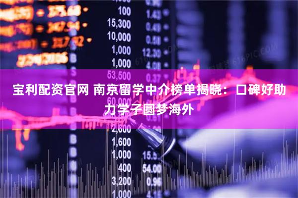 宝利配资官网 南京留学中介榜单揭晓：口碑好助力学子圆梦海外