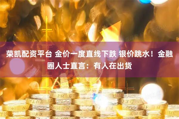 荣凯配资平台 金价一度直线下跌 银价跳水！金融圈人士直言：有人在出货
