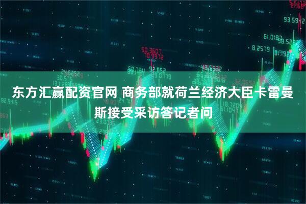 东方汇赢配资官网 商务部就荷兰经济大臣卡雷曼斯接受采访答记者问