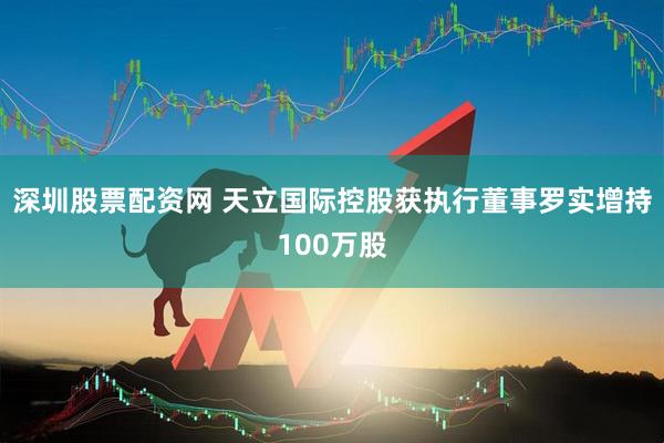 深圳股票配资网 天立国际控股获执行董事罗实增持100万股