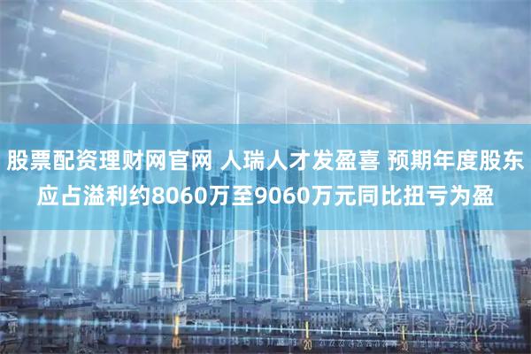 股票配资理财网官网 人瑞人才发盈喜 预期年度股东应占溢利约8060万至9060万元同比扭亏为盈