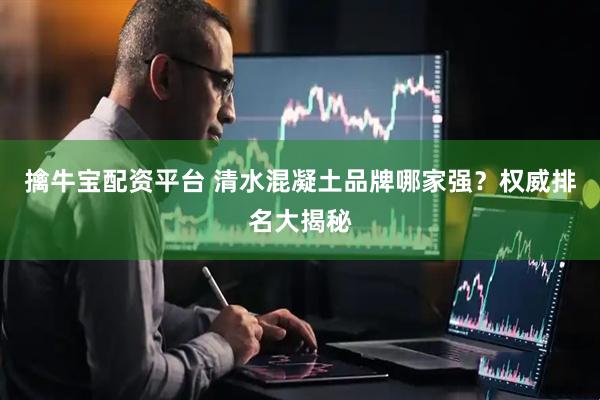 擒牛宝配资平台 清水混凝土品牌哪家强？权威排名大揭秘