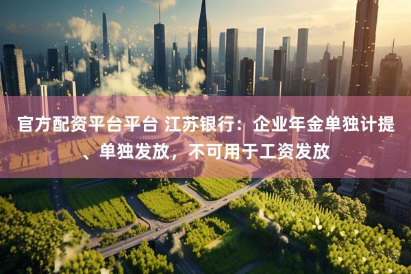 官方配资平台平台 江苏银行：企业年金单独计提、单独发放，不可用于工资发放
