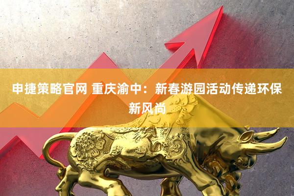 申捷策略官网 重庆渝中：新春游园活动传递环保新风尚
