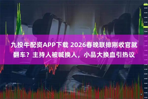 九投牛配资APP下载 2026春晚联排刚收官就翻车？主持人被喊换人，小品大换血引热议