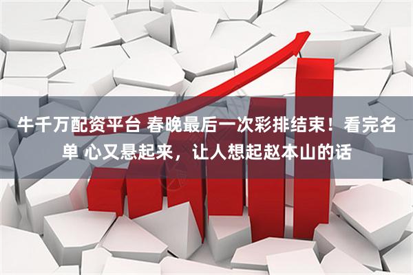 牛千万配资平台 春晚最后一次彩排结束！看完名单 心又悬起来，让人想起赵本山的话