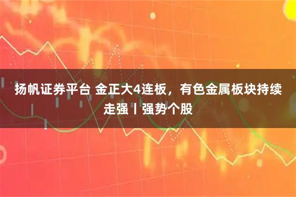 扬帆证券平台 金正大4连板，有色金属板块持续走强丨强势个股