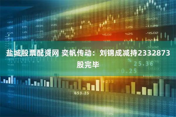 盐城股票配资网 奕帆传动：刘锦成减持2332873股完毕