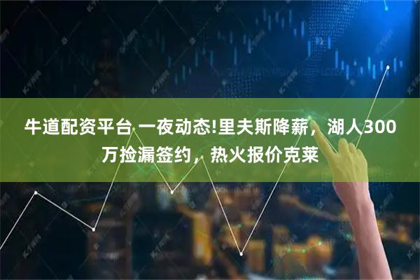 牛道配资平台 一夜动态!里夫斯降薪，湖人300万捡漏签约，热火报价克莱