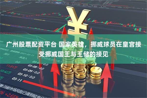 广州股票配资平台 国家英雄，挪威球员在皇宫接受挪威国王与王储的接见