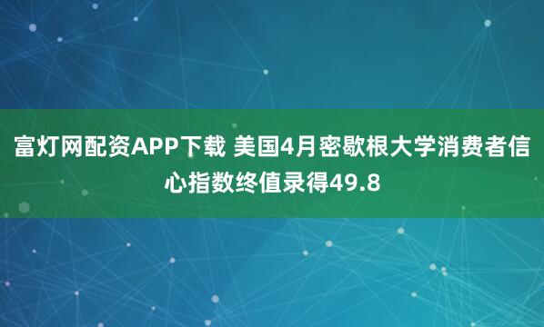 富灯网配资APP下载 美国4月密歇根大学消费者信心指数终值录得49.8