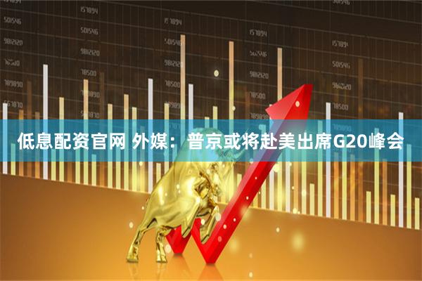 低息配资官网 外媒：普京或将赴美出席G20峰会