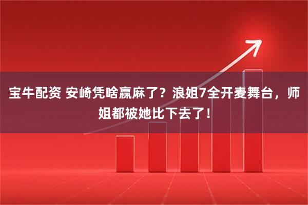宝牛配资 安崎凭啥赢麻了？浪姐7全开麦舞台，师姐都被她比下去了！