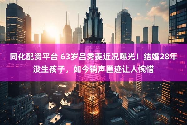 同化配资平台 63岁吕秀菱近况曝光！结婚28年没生孩子，如今销声匿迹让人惋惜