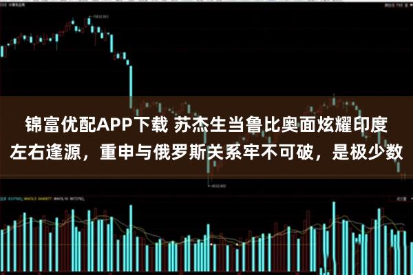 锦富优配APP下载 苏杰生当鲁比奥面炫耀印度左右逢源，重申与俄罗斯关系牢不可破，是极少数